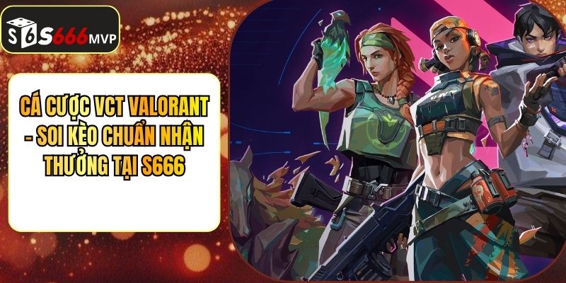 Cá Cược VCT Valorant - Soi Kèo Chuẩn Nhận Thưởng Tại S666