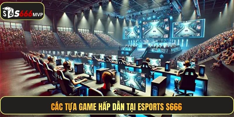 Các tựa game hấp dẫn tại Esports S666
