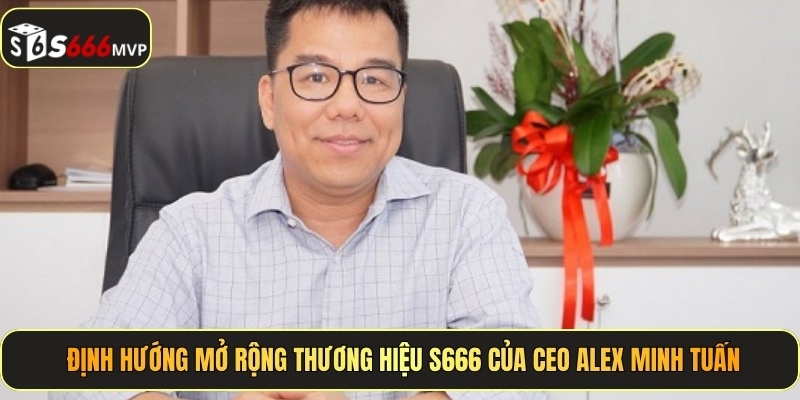 Định hướng mở rộng thương hiệu S666 của CEO Alex Minh Tuấn