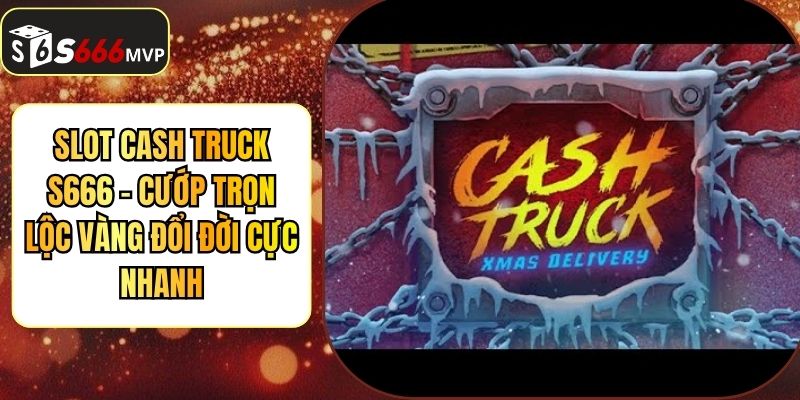 Slot Cash Truck S666 - Cướp Trọn Lộc Vàng Đổi Đời Cực Nhanh